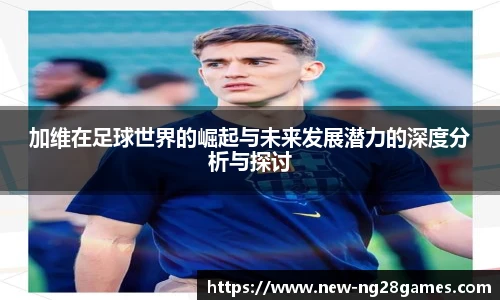 加维在足球世界的崛起与未来发展潜力的深度分析与探讨