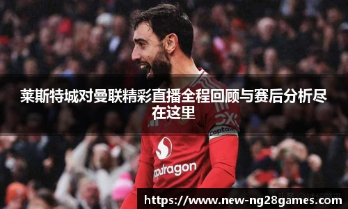 莱斯特城对曼联精彩直播全程回顾与赛后分析尽在这里