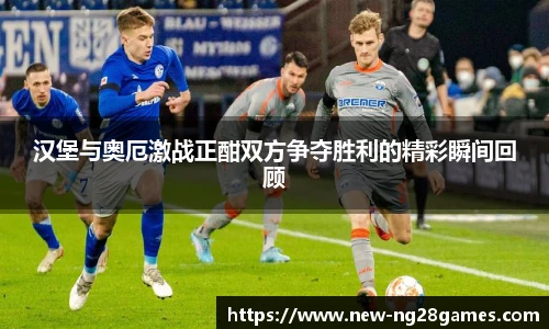 汉堡与奥厄激战正酣双方争夺胜利的精彩瞬间回顾