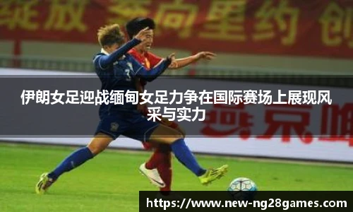 伊朗女足迎战缅甸女足力争在国际赛场上展现风采与实力
