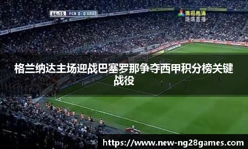 格兰纳达主场迎战巴塞罗那争夺西甲积分榜关键战役