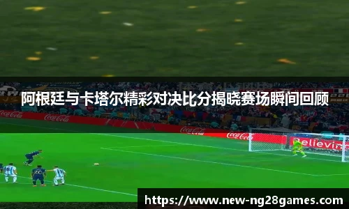 阿根廷与卡塔尔精彩对决比分揭晓赛场瞬间回顾