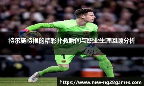 特尔施特根的精彩扑救瞬间与职业生涯回顾分析