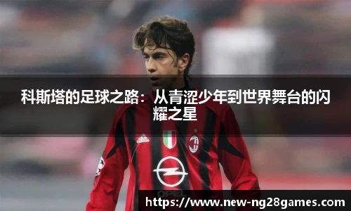 科斯塔的足球之路：从青涩少年到世界舞台的闪耀之星
