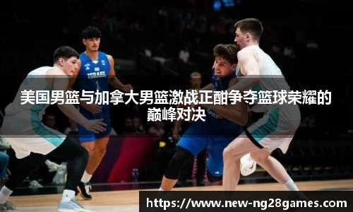 美国男篮与加拿大男篮激战正酣争夺篮球荣耀的巅峰对决